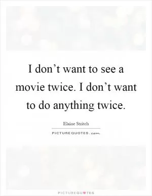 I don’t want to see a movie twice. I don’t want to do anything twice Picture Quote #1