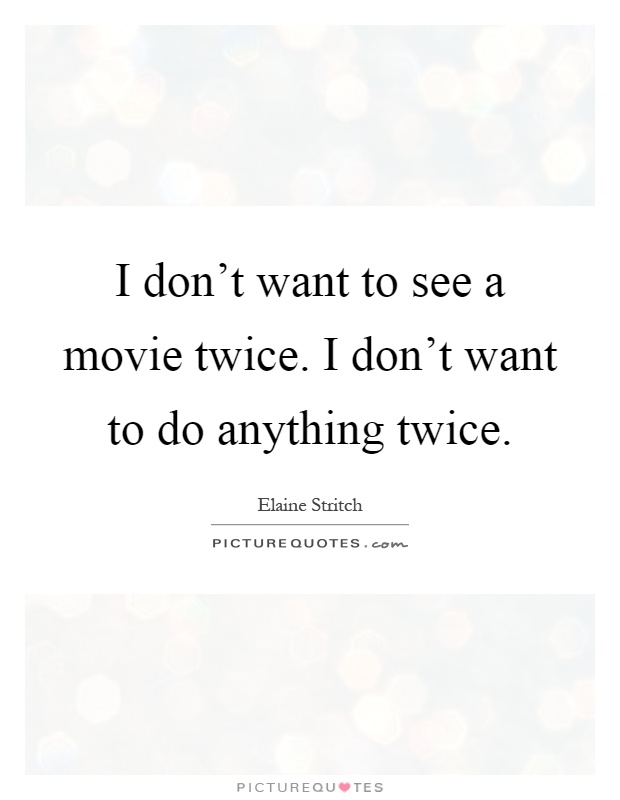 I don't want to see a movie twice. I don't want to do anything twice Picture Quote #1