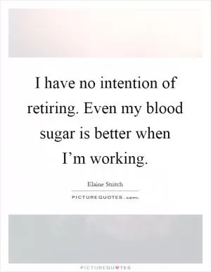 I have no intention of retiring. Even my blood sugar is better when I’m working Picture Quote #1