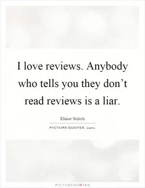 I love reviews. Anybody who tells you they don’t read reviews is a liar Picture Quote #1