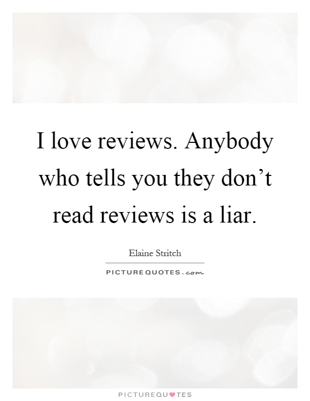 I love reviews. Anybody who tells you they don't read reviews is a liar Picture Quote #1