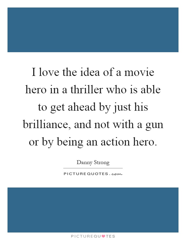 I love the idea of a movie hero in a thriller who is able to get ahead by just his brilliance, and not with a gun or by being an action hero Picture Quote #1