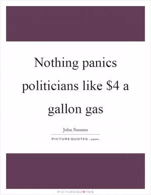 Nothing panics politicians like $4 a gallon gas Picture Quote #1