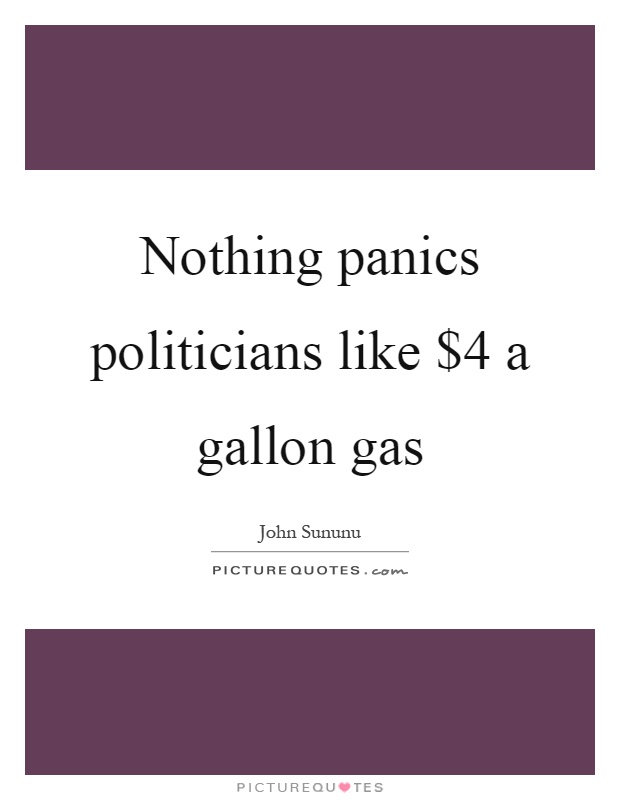 Nothing panics politicians like $4 a gallon gas Picture Quote #1