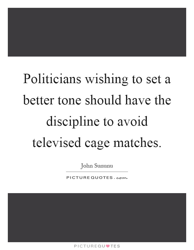 Politicians wishing to set a better tone should have the discipline to avoid televised cage matches Picture Quote #1