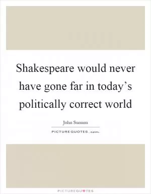 Shakespeare would never have gone far in today’s politically correct world Picture Quote #1