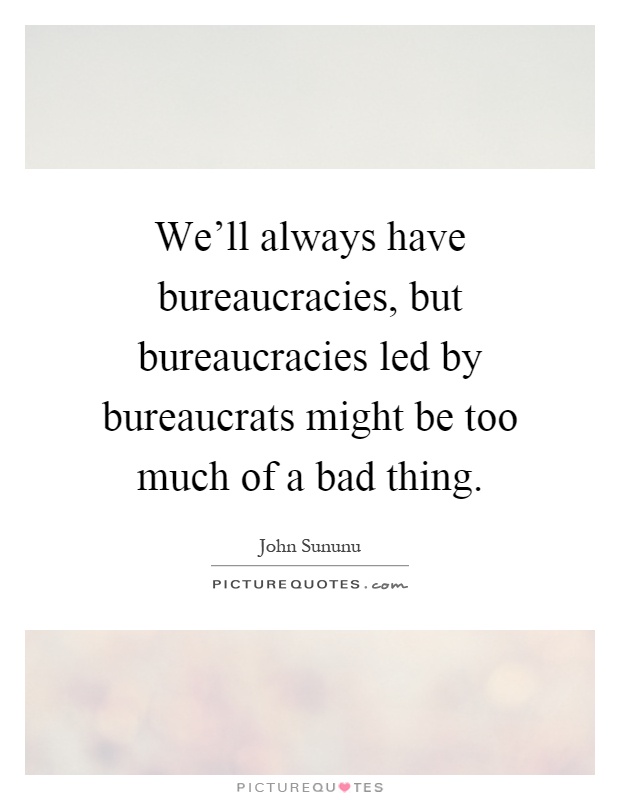 We'll always have bureaucracies, but bureaucracies led by bureaucrats might be too much of a bad thing Picture Quote #1