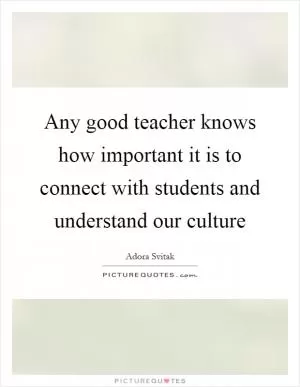 Any good teacher knows how important it is to connect with students and understand our culture Picture Quote #1