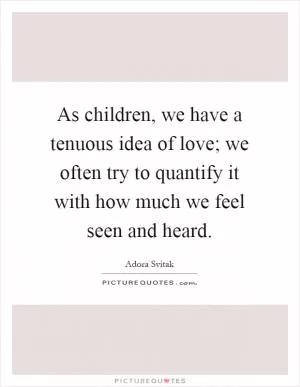 As children, we have a tenuous idea of love; we often try to quantify it with how much we feel seen and heard Picture Quote #1