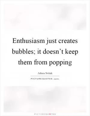 Enthusiasm just creates bubbles; it doesn’t keep them from popping Picture Quote #1