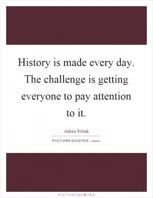 History is made every day. The challenge is getting everyone to pay attention to it Picture Quote #1