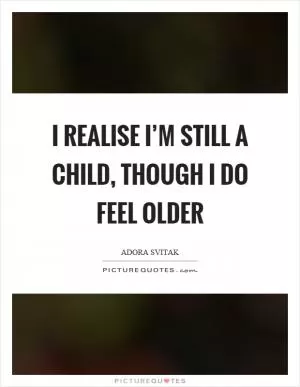 I realise I’m still a child, though I do feel older Picture Quote #1