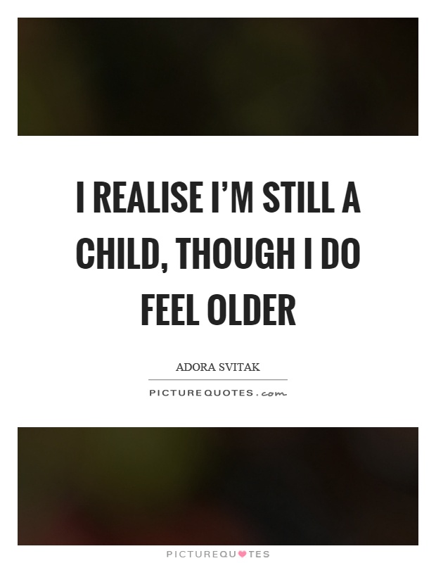 I realise I'm still a child, though I do feel older Picture Quote #1