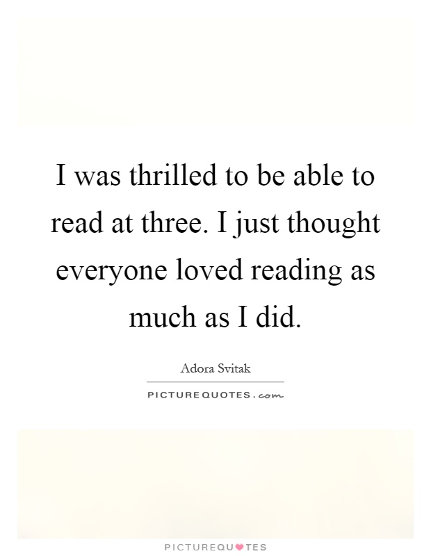 I was thrilled to be able to read at three. I just thought everyone loved reading as much as I did Picture Quote #1