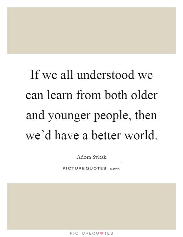 If we all understood we can learn from both older and younger people, then we'd have a better world Picture Quote #1