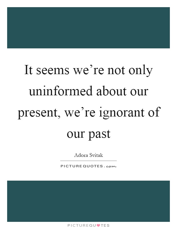 It seems we're not only uninformed about our present, we're ignorant of our past Picture Quote #1
