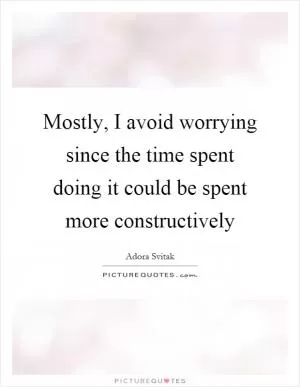 Mostly, I avoid worrying since the time spent doing it could be spent more constructively Picture Quote #1