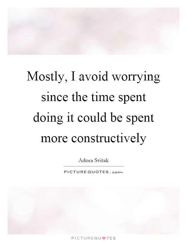 Mostly, I avoid worrying since the time spent doing it could be spent more constructively Picture Quote #1