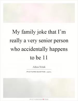 My family joke that I’m really a very senior person who accidentally happens to be 11 Picture Quote #1