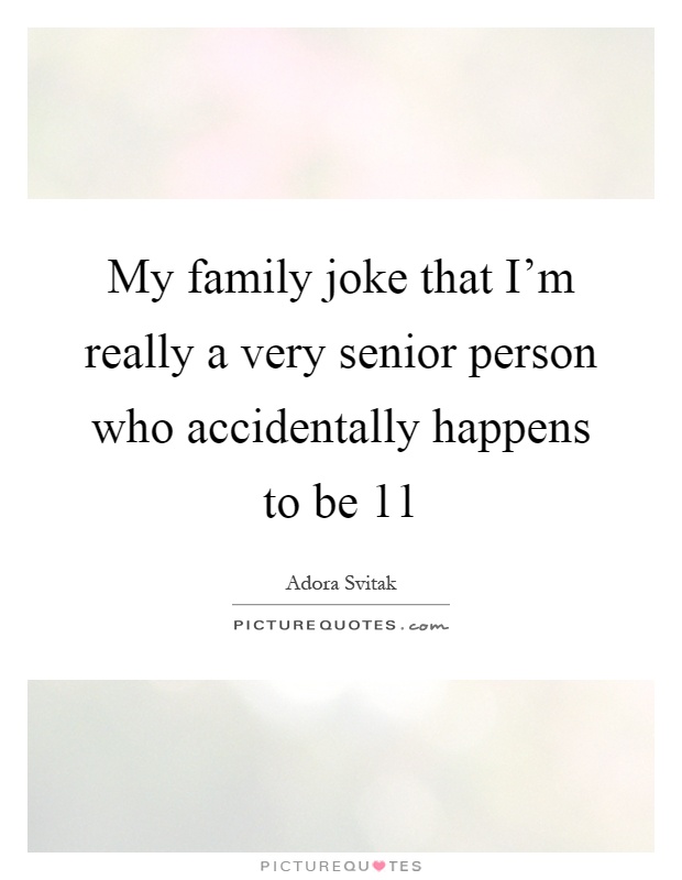 My family joke that I'm really a very senior person who accidentally happens to be 11 Picture Quote #1