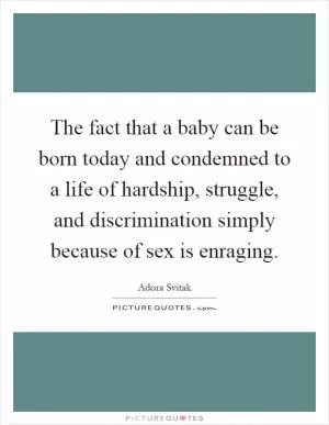 The fact that a baby can be born today and condemned to a life of hardship, struggle, and discrimination simply because of sex is enraging Picture Quote #1