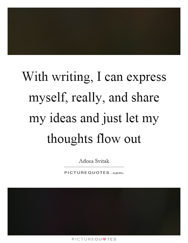 With writing, I can express myself, really, and share my ideas and just let my thoughts flow out Picture Quote #1