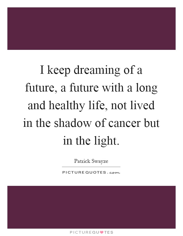 I keep dreaming of a future, a future with a long and healthy life, not lived in the shadow of cancer but in the light Picture Quote #1