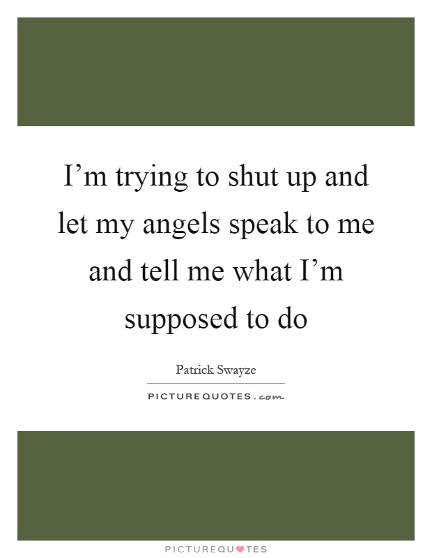 I'm trying to shut up and let my angels speak to me and tell me what I'm supposed to do Picture Quote #1
