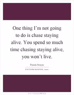 One thing I’m not going to do is chase staying alive. You spend so much time chasing staying alive, you won’t live Picture Quote #1