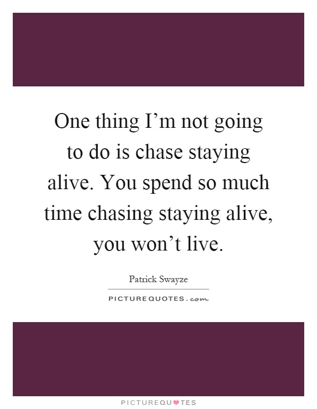 One thing I'm not going to do is chase staying alive. You spend so much time chasing staying alive, you won't live Picture Quote #1