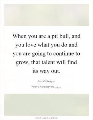 When you are a pit bull, and you love what you do and you are going to continue to grow, that talent will find its way out Picture Quote #1