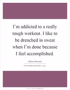 I’m addicted to a really tough workout. I like to be drenched in sweat when I’m done because I feel accomplished Picture Quote #1
