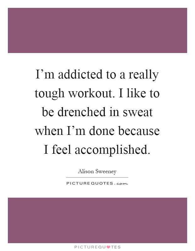I'm addicted to a really tough workout. I like to be drenched in sweat when I'm done because I feel accomplished Picture Quote #1