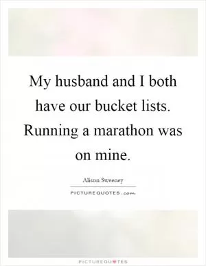 My husband and I both have our bucket lists. Running a marathon was on mine Picture Quote #1