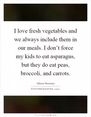 I love fresh vegetables and we always include them in our meals. I don’t force my kids to eat asparagus, but they do eat peas, broccoli, and carrots Picture Quote #1