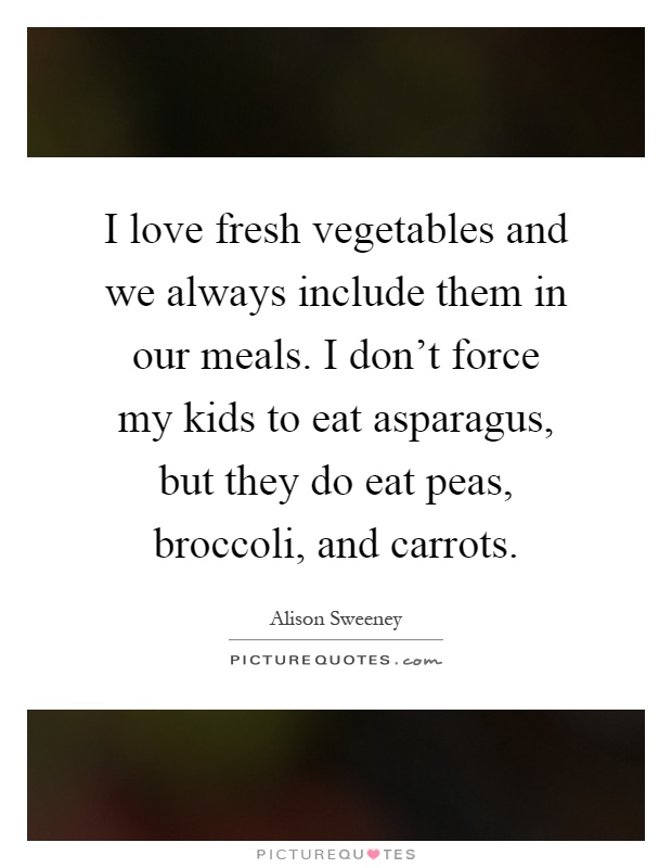 I love fresh vegetables and we always include them in our meals. I don't force my kids to eat asparagus, but they do eat peas, broccoli, and carrots Picture Quote #1