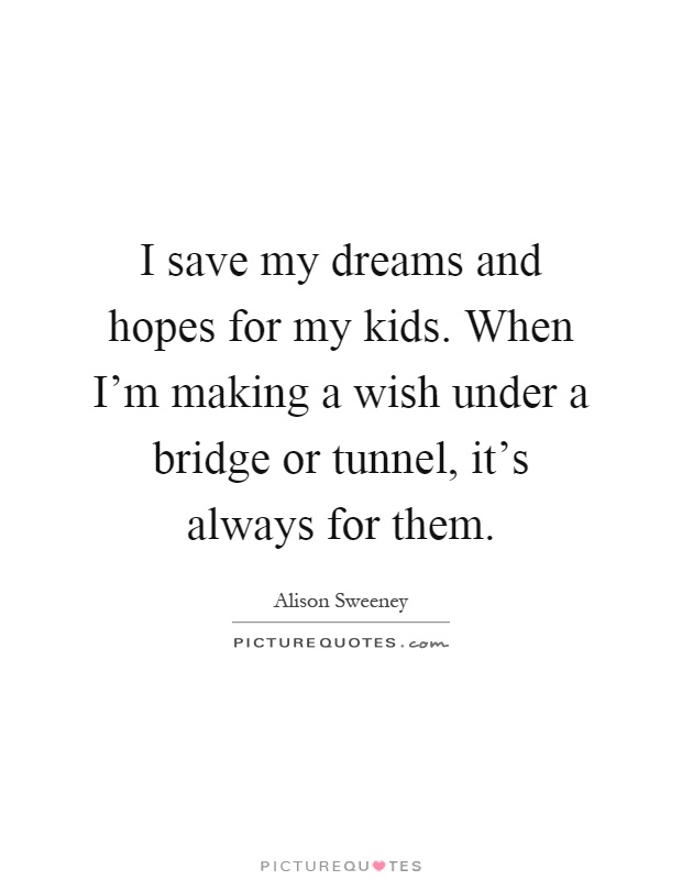 I save my dreams and hopes for my kids. When I'm making a wish under a bridge or tunnel, it's always for them Picture Quote #1