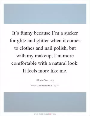 It’s funny because I’m a sucker for glitz and glitter when it comes to clothes and nail polish, but with my makeup, I’m more comfortable with a natural look. It feels more like me Picture Quote #1