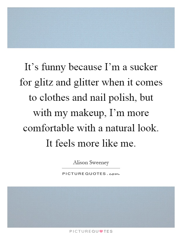 It's funny because I'm a sucker for glitz and glitter when it comes to clothes and nail polish, but with my makeup, I'm more comfortable with a natural look. It feels more like me Picture Quote #1