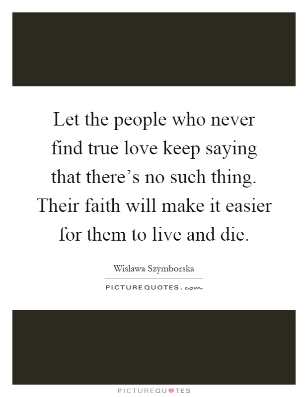Let the people who never find true love keep saying that there's no such thing. Their faith will make it easier for them to live and die Picture Quote #1