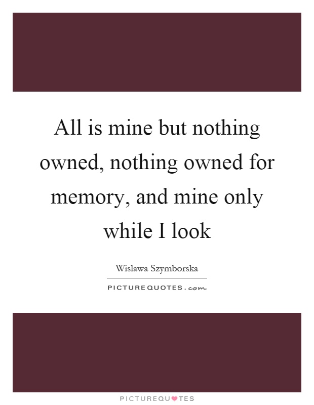 All is mine but nothing owned, nothing owned for memory, and mine only while I look Picture Quote #1