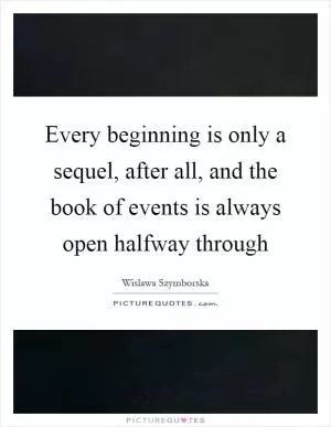 Every beginning is only a sequel, after all, and the book of events is always open halfway through Picture Quote #1