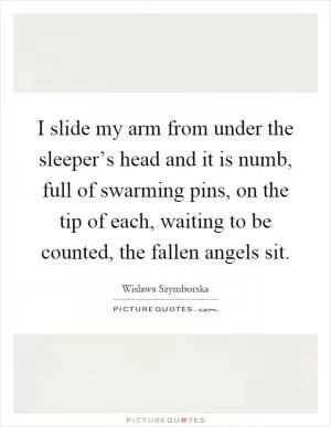 I slide my arm from under the sleeper’s head and it is numb, full of swarming pins, on the tip of each, waiting to be counted, the fallen angels sit Picture Quote #1