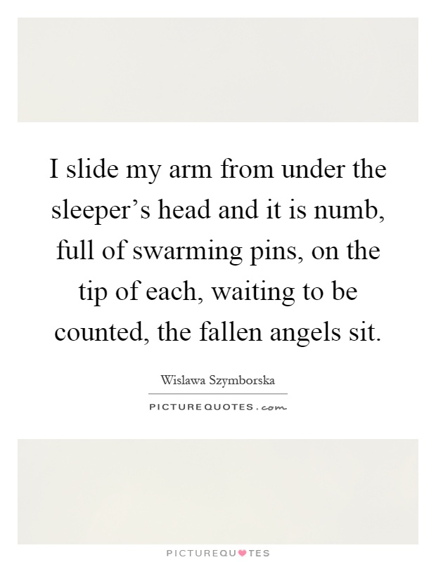 I slide my arm from under the sleeper's head and it is numb, full of swarming pins, on the tip of each, waiting to be counted, the fallen angels sit Picture Quote #1