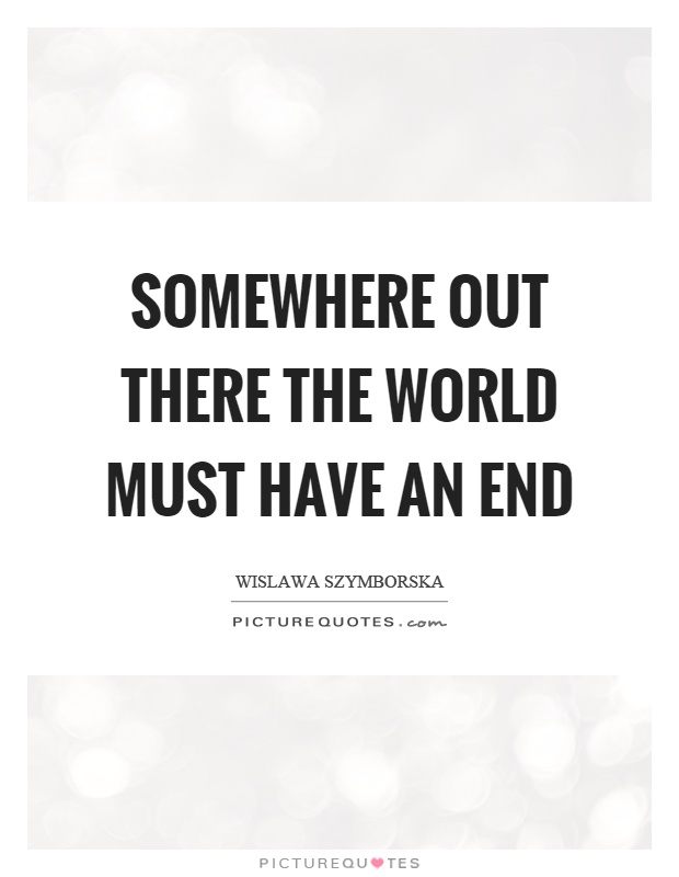 Somewhere out there the world must have an end Picture Quote #1