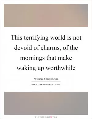 This terrifying world is not devoid of charms, of the mornings that make waking up worthwhile Picture Quote #1