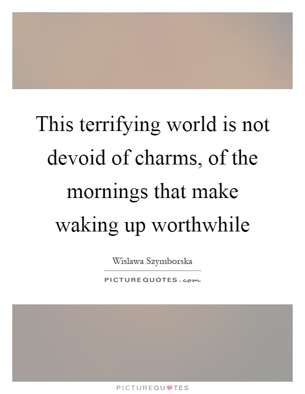 This terrifying world is not devoid of charms, of the mornings that make waking up worthwhile Picture Quote #1