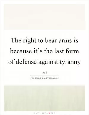 The right to bear arms is because it’s the last form of defense against tyranny Picture Quote #1