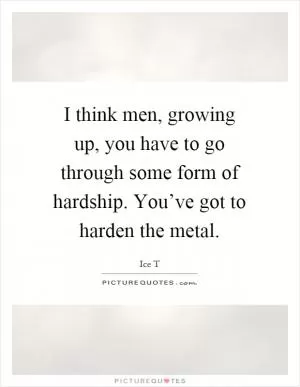 I think men, growing up, you have to go through some form of hardship. You’ve got to harden the metal Picture Quote #1