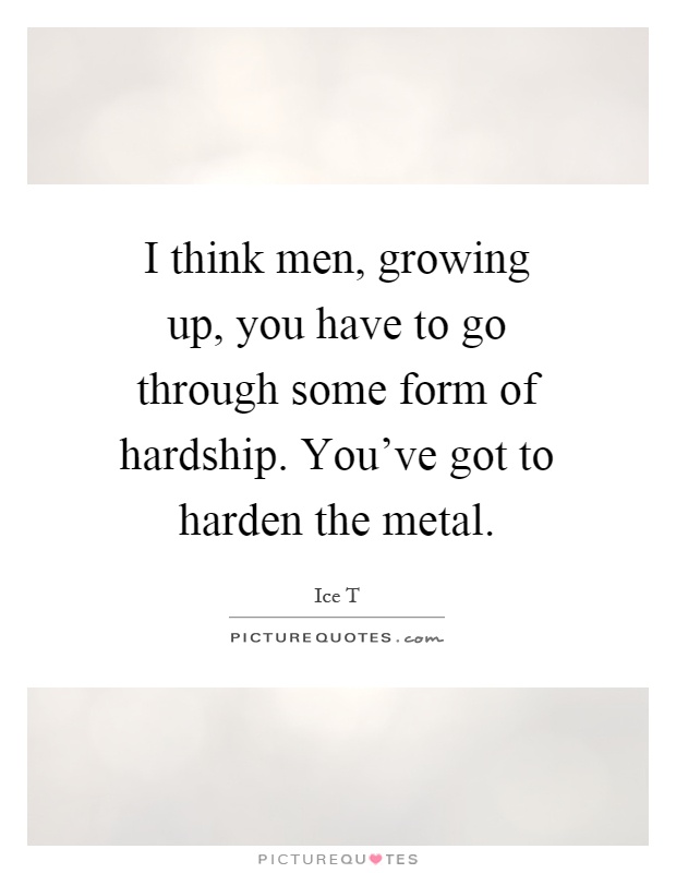 I think men, growing up, you have to go through some form of hardship. You've got to harden the metal Picture Quote #1